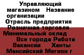 Управляющий магазином › Название организации ­ ProffLine › Отрасль предприятия ­ Розничная торговля › Минимальный оклад ­ 35 000 - Все города Работа » Вакансии   . Ханты-Мансийский,Мегион г.